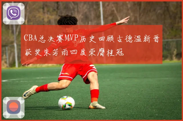 CBA总决赛MVP历史回顾古德温新晋获奖朱芳雨四度荣膺桂冠