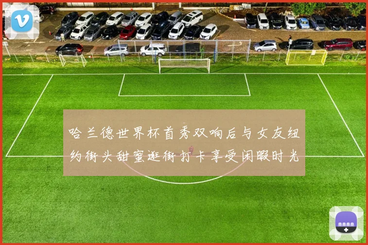 哈兰德世界杯首秀双响后与女友纽约街头甜蜜逛街打卡享受闲暇时光