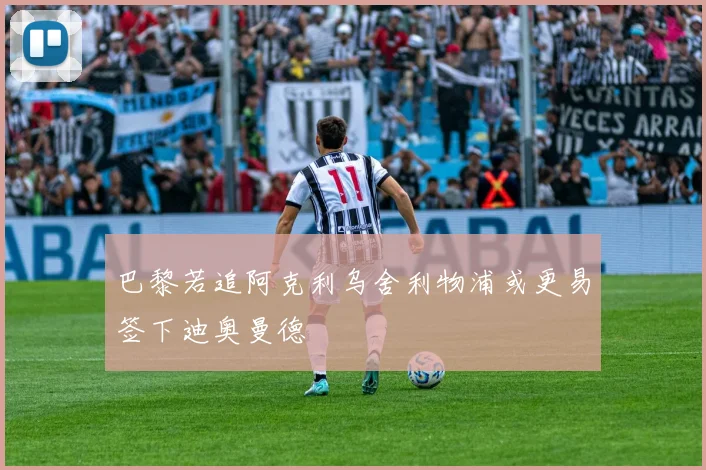 巴黎若追阿克利乌舍利物浦或更易签下迪奥曼德