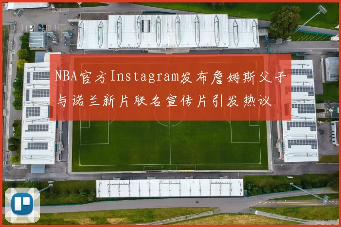 NBA官方Instagram发布詹姆斯父子与诺兰新片联名宣传片引发热议