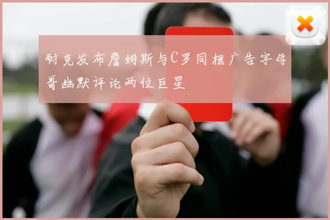 耐克发布詹姆斯与C罗同框广告字母哥幽默评论两位巨星