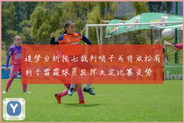 追梦分析抢七裁判哨子或将放松有利于雷霆球员发挥决定比赛走势
