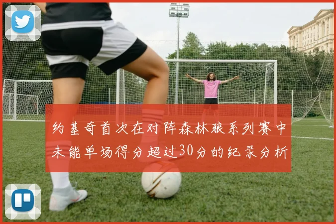 约基奇首次在对阵森林狼系列赛中未能单场得分超过30分的纪录分析