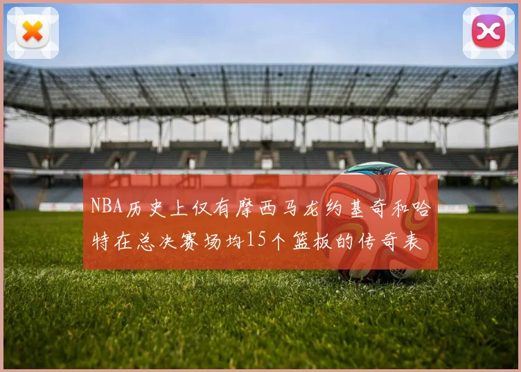 NBA历史上仅有摩西马龙约基奇和哈特在总决赛场均15个篮板的传奇表现
