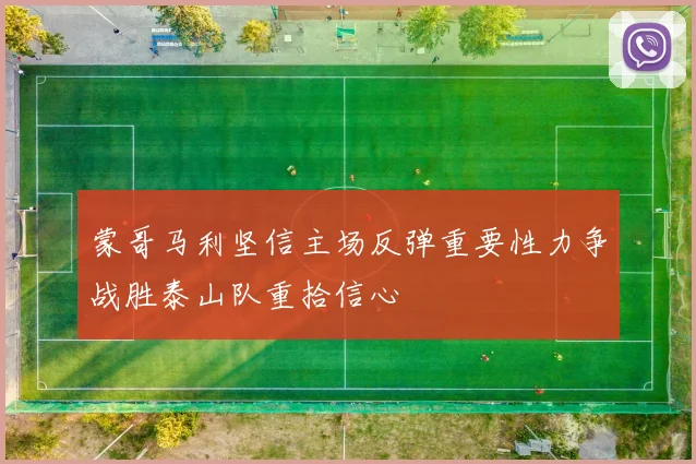 蒙哥马利坚信主场反弹重要性力争战胜泰山队重拾信心