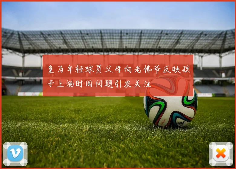 皇马年轻球员父母向老佛爷反映孩子上场时间问题引发关注