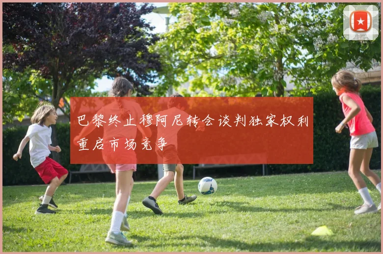 巴黎终止穆阿尼转会谈判独家权利重启市场竞争