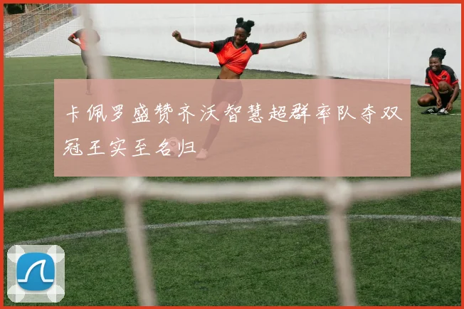 卡佩罗盛赞齐沃智慧超群率队夺双冠王实至名归
