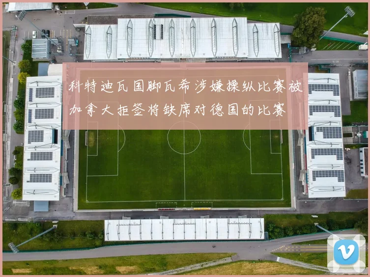 科特迪瓦国脚瓦希涉嫌操纵比赛被加拿大拒签将缺席对德国的比赛