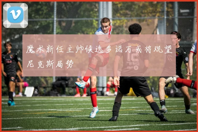 魔术新任主帅候选多诺万或将观望尼克斯局势