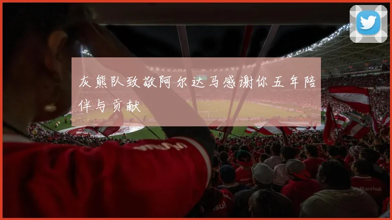 灰熊队致敬阿尔达马感谢你五年陪伴与贡献
