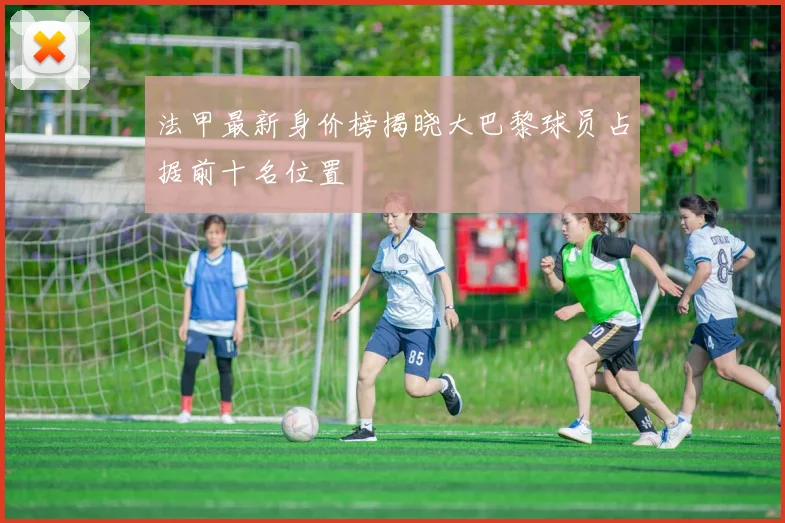 法甲最新身价榜揭晓大巴黎球员占据前十名位置