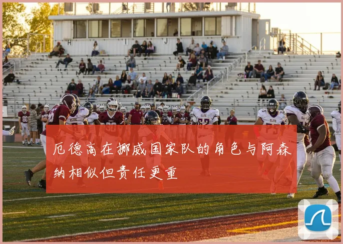 厄德高在挪威国家队的角色与阿森纳相似但责任更重