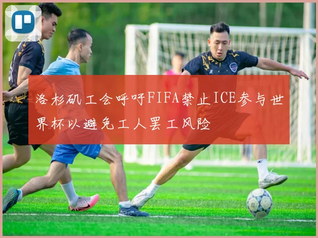 洛杉矶工会呼吁FIFA禁止ICE参与世界杯以避免工人罢工风险