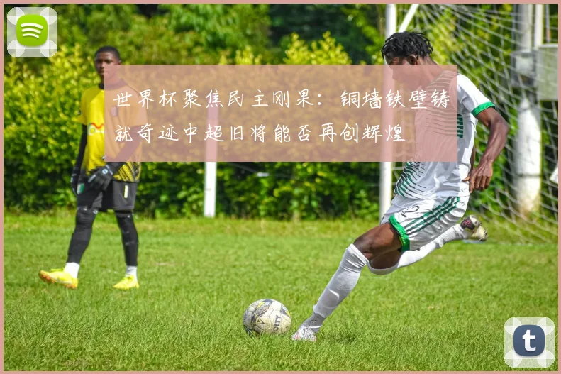世界杯聚焦民主刚果：铜墙铁壁铸就奇迹中超旧将能否再创辉煌
