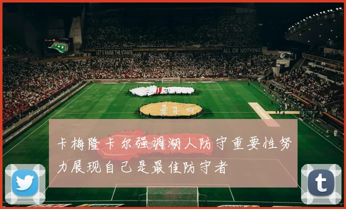 卡梅隆卡尔强调湖人防守重要性努力展现自己是最佳防守者