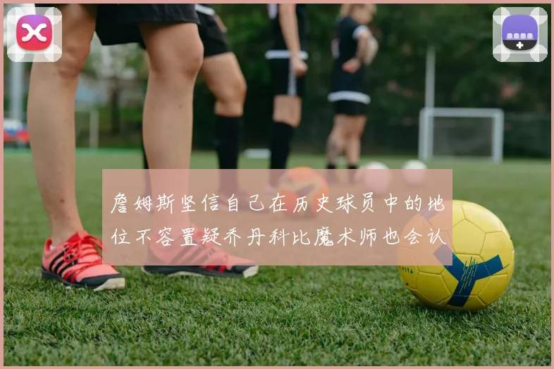 詹姆斯坚信自己在历史球员中的地位不容置疑乔丹科比魔术师也会认同