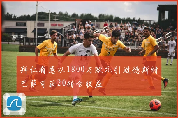 拜仁有意以1800万欧元引进德斯特巴萨可获20转会收益