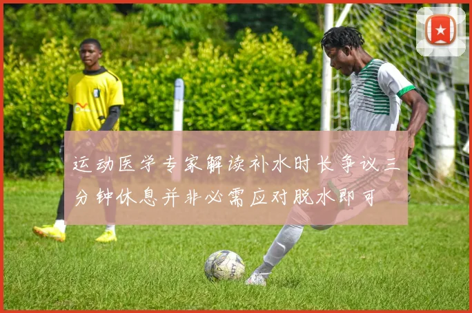运动医学专家解读补水时长争议三分钟休息并非必需应对脱水即可