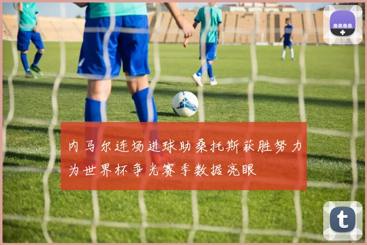 内马尔连场进球助桑托斯获胜努力为世界杯争光赛季数据亮眼