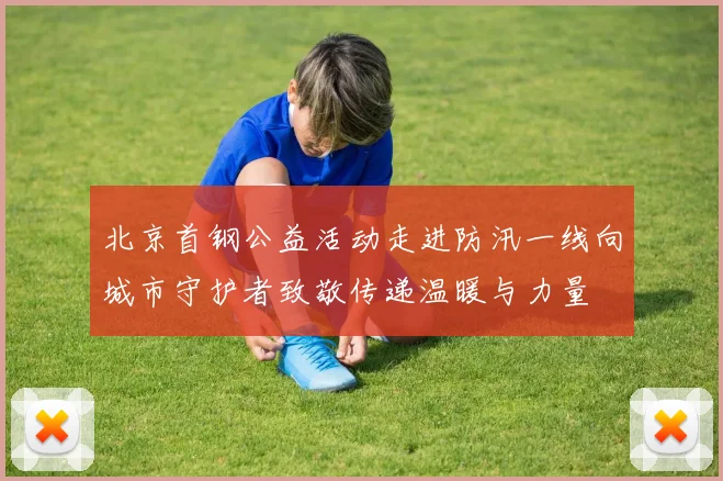 北京首钢公益活动走进防汛一线向城市守护者致敬传递温暖与力量