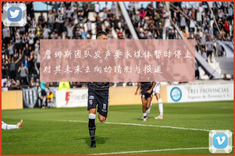 詹姆斯团队发声要求媒体暂时停止对其未来去向的猜测与报道