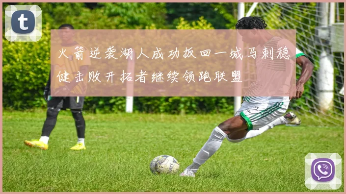 火箭逆袭湖人成功扳回一城马刺稳健击败开拓者继续领跑联盟
