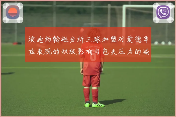 埃迪约翰逊分析三球加盟对爱德华兹表现的积极影响与包夹压力的减轻