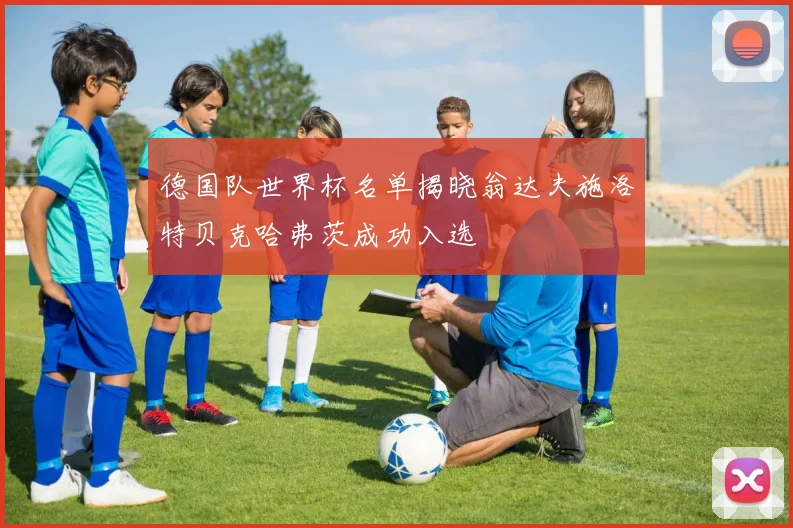 德国队世界杯名单揭晓翁达夫施洛特贝克哈弗茨成功入选
