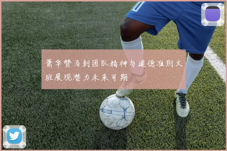 萧华赞马刺团队精神与道德准则文班展现潜力未来可期