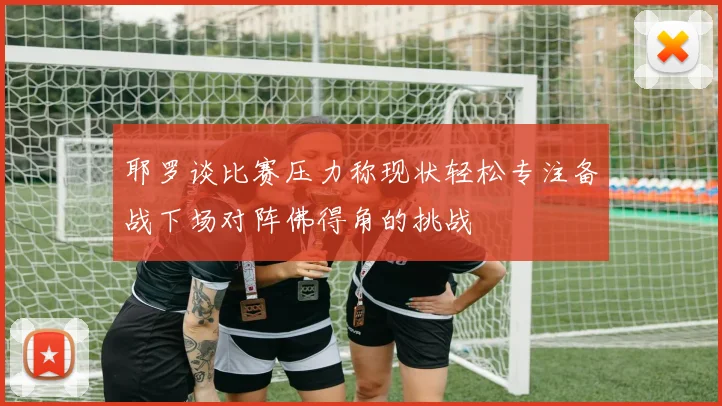耶罗谈比赛压力称现状轻松专注备战下场对阵佛得角的挑战
