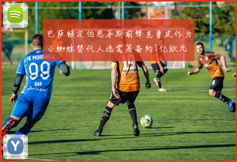 巴萨锁定伯恩茅斯前锋克鲁皮作为小蜘蛛替代人选需筹备约1亿欧元